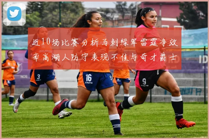 近10场比赛分析马刺绿军雷霆净效率高湖人防守表现不佳与奇才爵士并列垫底
