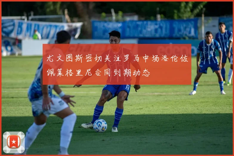 尤文图斯密切关注罗马中场洛伦佐佩莱格里尼合同到期动态