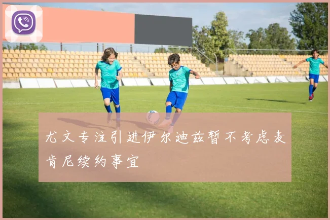 尤文专注引进伊尔迪兹暂不考虑麦肯尼续约事宜