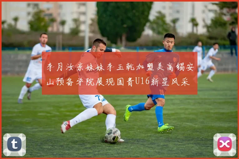 李月汝亲妹妹李玉乾加盟美高锡安山预备学院展现国青U16新星风采