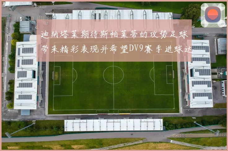 迪纳塔莱期待斯帕莱蒂的攻势足球带来精彩表现并希望DV9赛季进球达到20个