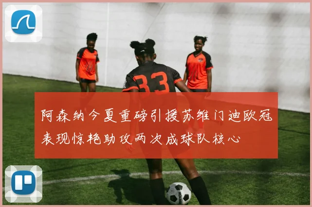 阿森纳今夏重磅引援苏维门迪欧冠表现惊艳助攻两次成球队核心