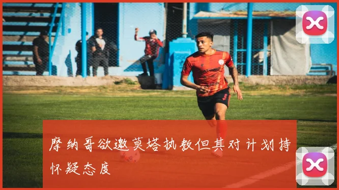 摩纳哥欲邀莫塔执教但其对计划持怀疑态度
