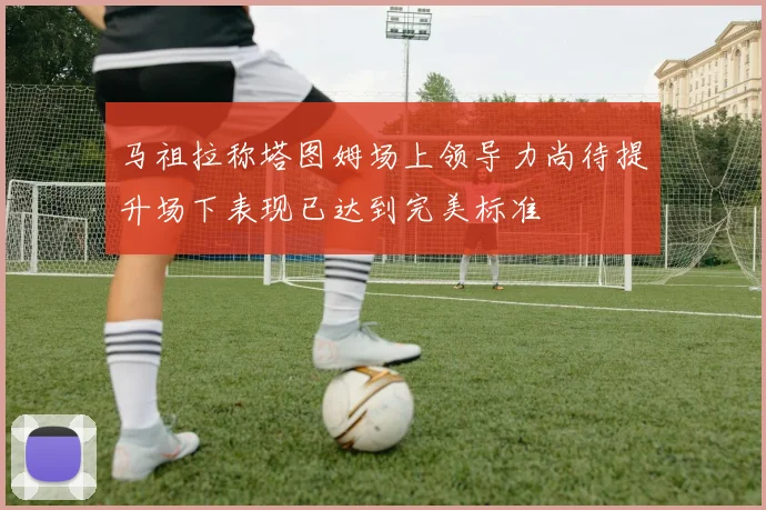 马祖拉称塔图姆场上领导力尚待提升场下表现已达到完美标准