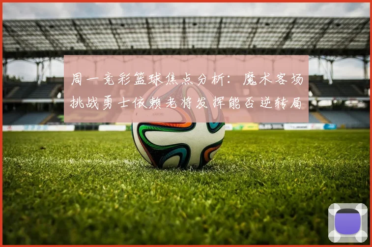 周一竞彩篮球焦点分析：魔术客场挑战勇士依赖老将发挥能否逆转局势