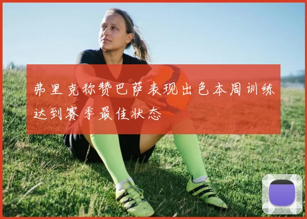 弗里克称赞巴萨表现出色本周训练达到赛季最佳状态