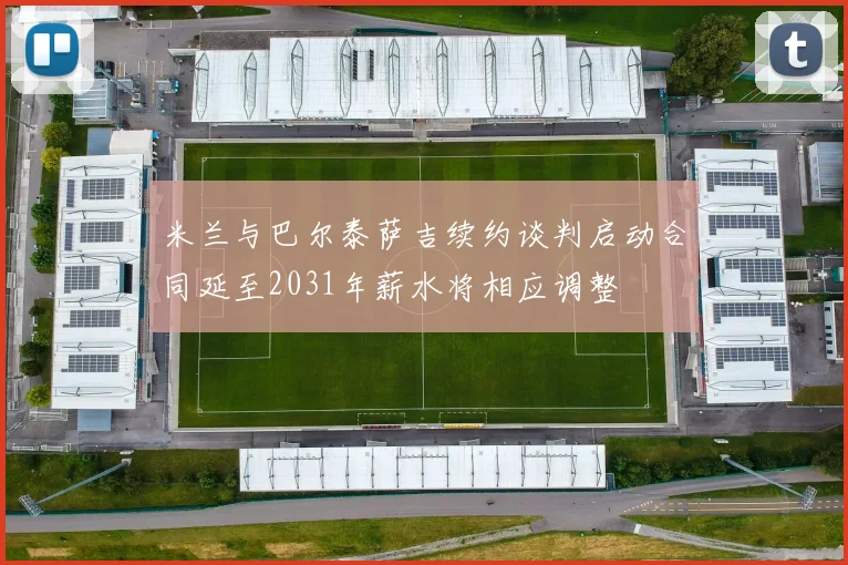 米兰与巴尔泰萨吉续约谈判启动合同延至2031年薪水将相应调整