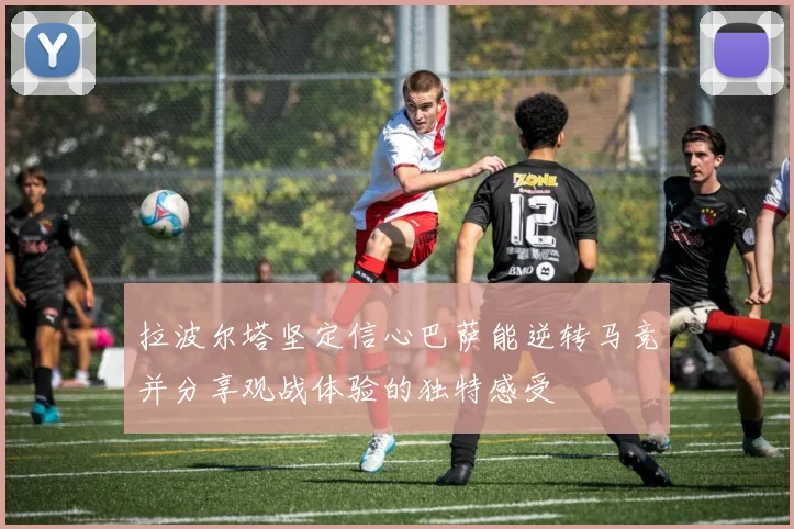拉波尔塔坚定信心巴萨能逆转马竞并分享观战体验的独特感受
