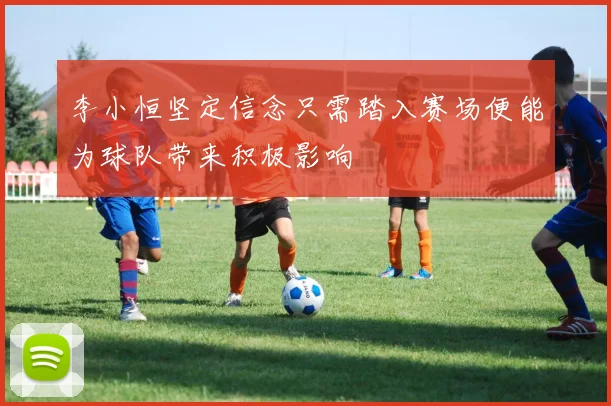 李小恒坚定信念只需踏入赛场便能为球队带来积极影响