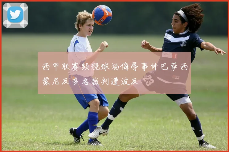 西甲联赛频现球场侮辱事件巴萨西蒙尼及多名裁判遭波及