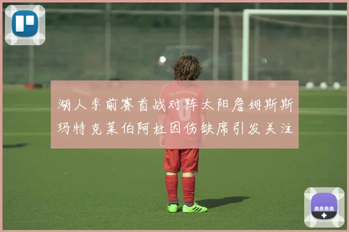 湖人季前赛首战对阵太阳詹姆斯斯玛特克莱伯阿杜因伤缺席引发关注
