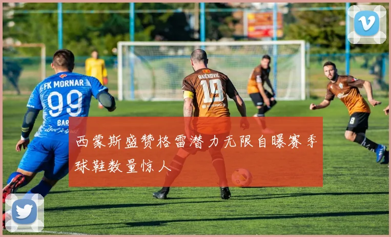 西蒙斯盛赞格雷潜力无限自曝赛季球鞋数量惊人