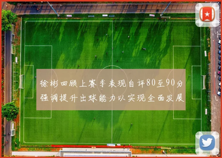 徐彬回顾上赛季表现自评80至90分强调提升出球能力以实现全面发展