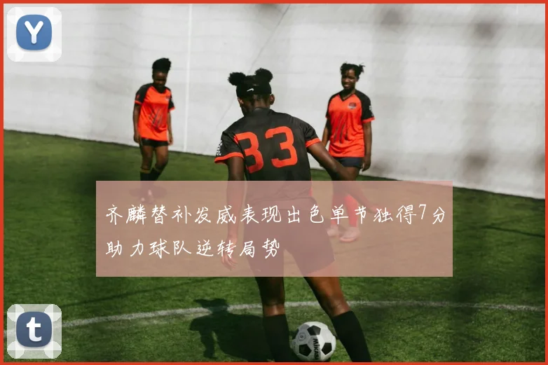 齐麟替补发威表现出色单节独得7分助力球队逆转局势