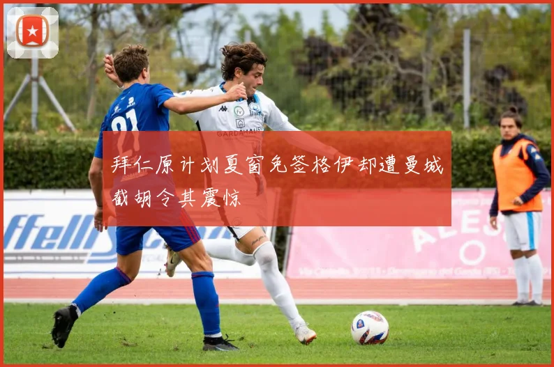 拜仁原计划夏窗免签格伊却遭曼城截胡令其震惊