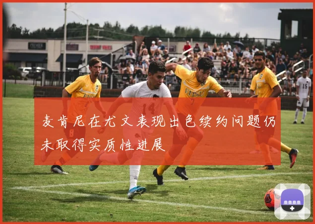 麦肯尼在尤文表现出色续约问题仍未取得实质性进展