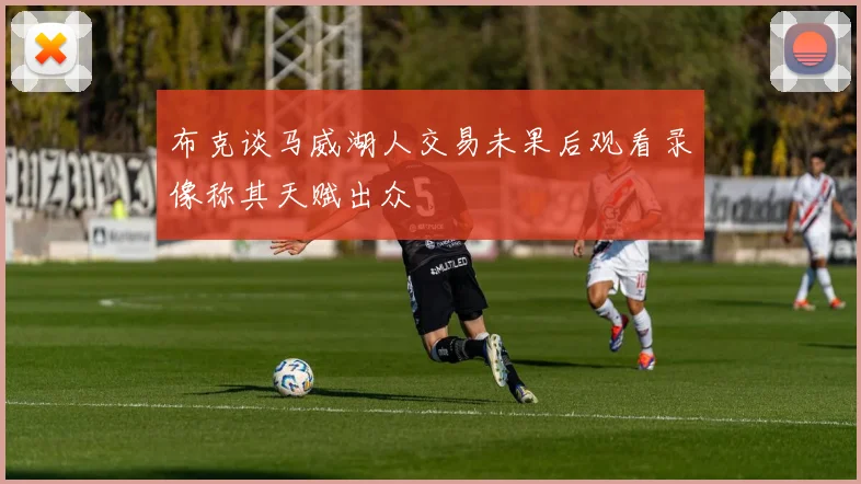 布克谈马威湖人交易未果后观看录像称其天赋出众