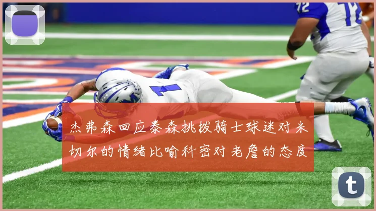 杰弗森回应泰森挑拨骑士球迷对米切尔的情绪比喻科密对老詹的态度