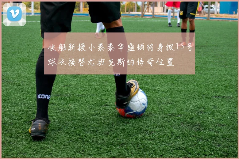 快船新援小泰泰华盛顿将身披15号球衣接替尤班克斯的传奇位置
