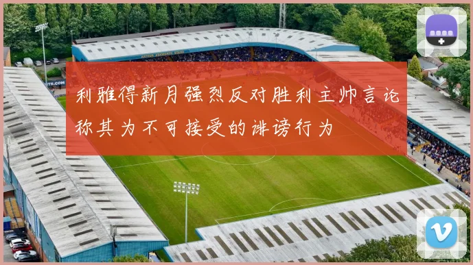 利雅得新月强烈反对胜利主帅言论称其为不可接受的诽谤行为