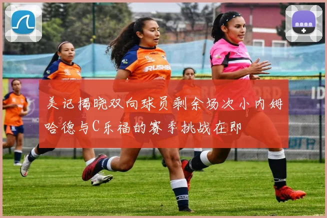 美记揭晓双向球员剩余场次小内姆哈德与C乐福的赛季挑战在即