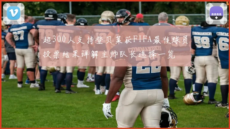 超300人支持登贝莱获FIFA最佳球员投票结果详解主帅队长选择一览