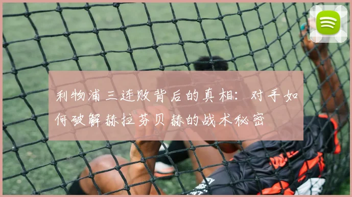 利物浦三连败背后的真相：对手如何破解赫拉芬贝赫的战术秘密