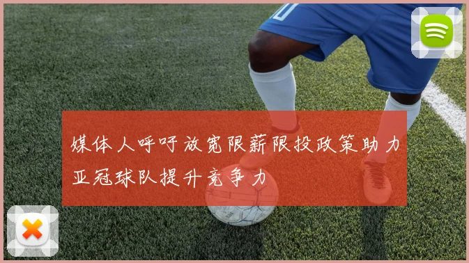 媒体人呼吁放宽限薪限投政策助力亚冠球队提升竞争力
