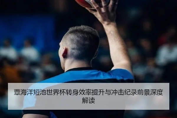 覃海洋短池世界杯转身效率提升与冲击纪录前景深度解读 - PGSoft